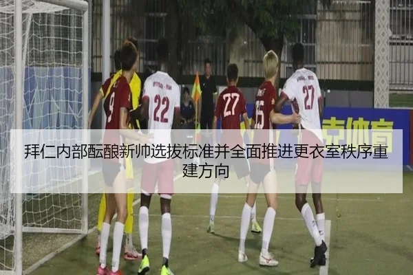 拜仁内部酝酿新帅选拔标准并全面推进更衣室秩序重建方向