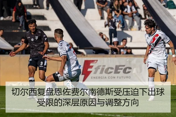 切尔西复盘恩佐费尔南德斯受压迫下出球受限的深层原因与调整方向