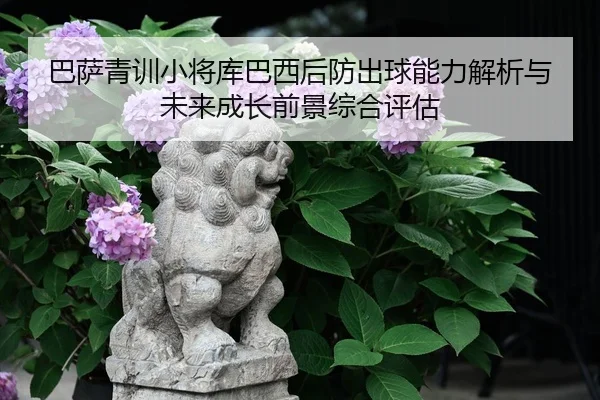 巴萨青训小将库巴西后防出球能力解析与未来成长前景综合评估