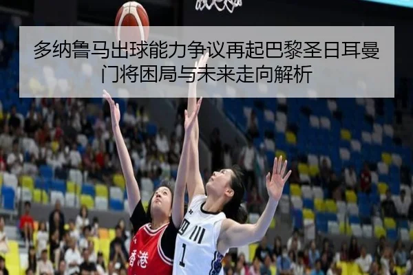 多纳鲁马出球能力争议再起巴黎圣日耳曼门将困局与未来走向解析 - kaiyun