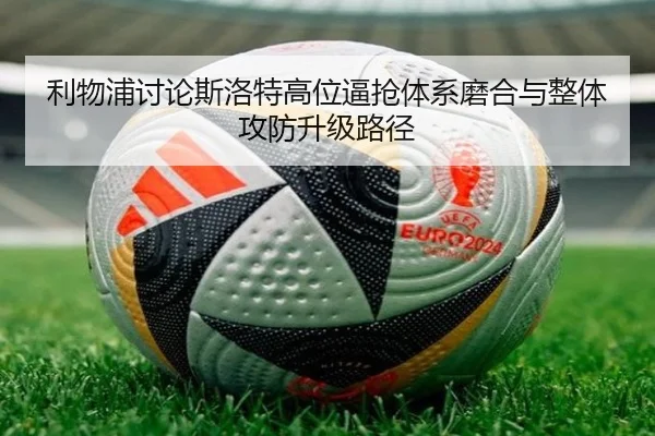 利物浦讨论斯洛特高位逼抢体系磨合与整体攻防升级路径