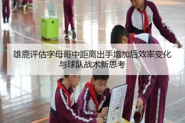 雄鹿评估字母哥中距离出手增加后效率变化与球队战术新思考 | kaiyun