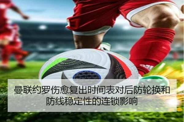 曼联约罗伤愈复出时间表对后防轮换和防线稳定性的连锁影响 - kaiyun