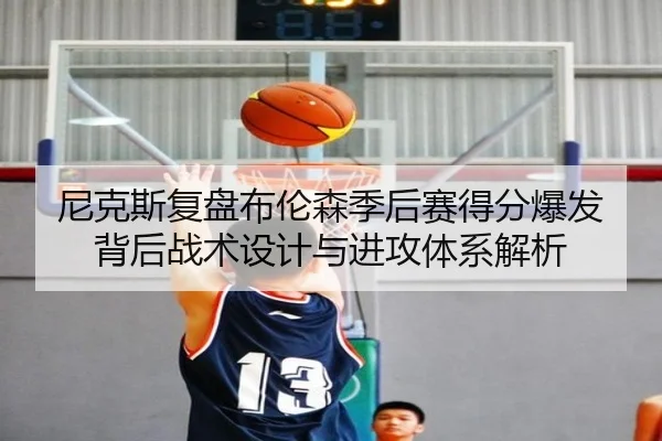 尼克斯复盘布伦森季后赛得分爆发背后战术设计与进攻体系解析