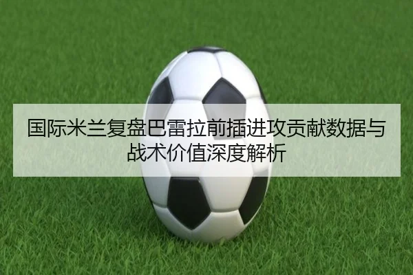 国际米兰复盘巴雷拉前插进攻贡献数据与战术价值深度解析 - kaiyun