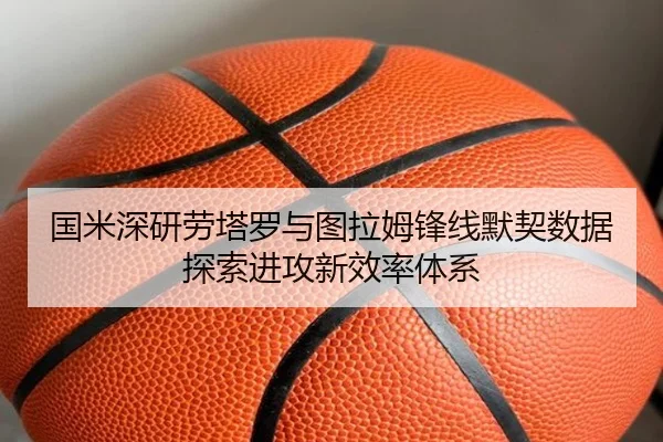 国米深研劳塔罗与图拉姆锋线默契数据探索进攻新效率体系 | kaiyun