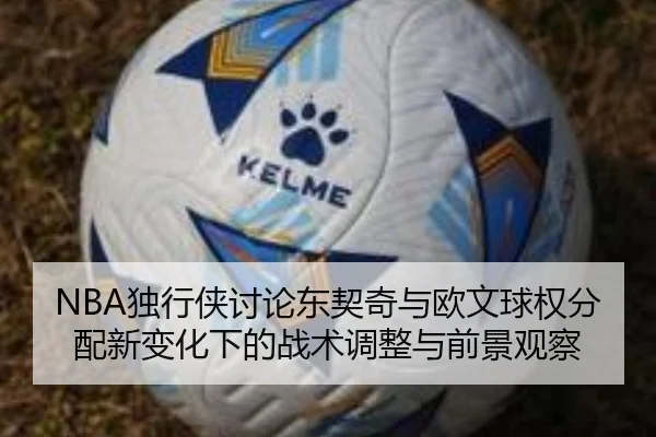 NBA独行侠讨论东契奇与欧文球权分配新变化下的战术调整与前景观察