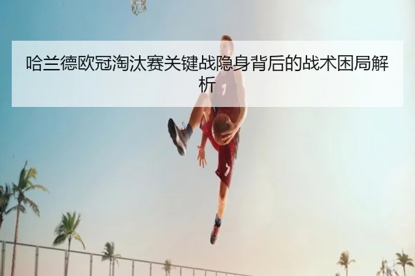 哈兰德欧冠淘汰赛关键战隐身背后的战术困局解析（kaiyun）