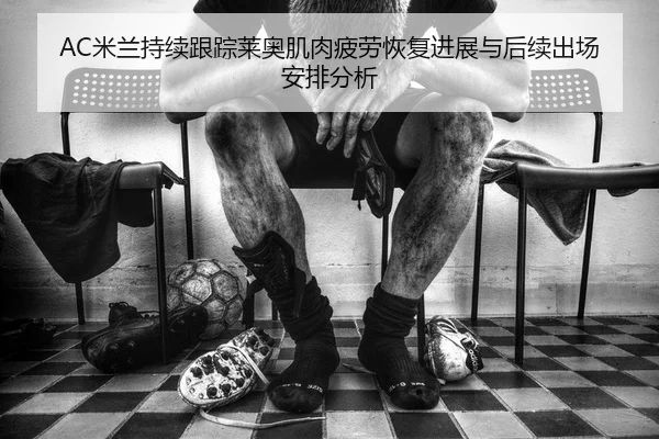 AC米兰持续跟踪莱奥肌肉疲劳恢复进展与后续出场安排分析 - kaiyun