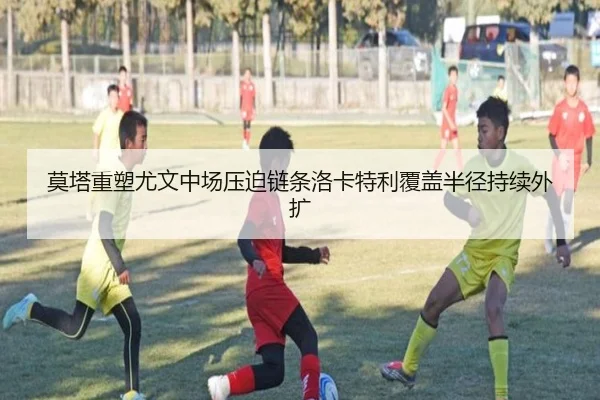 莫塔重塑尤文中场压迫链条洛卡特利覆盖半径持续外扩 - kaiyun