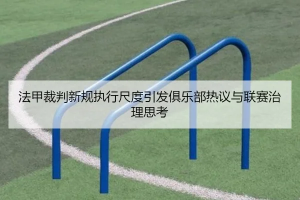 法甲裁判新规执行尺度引发俱乐部热议与联赛治理思考